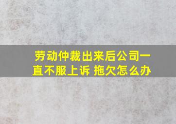 劳动仲裁出来后公司一直不服上诉 拖欠怎么办